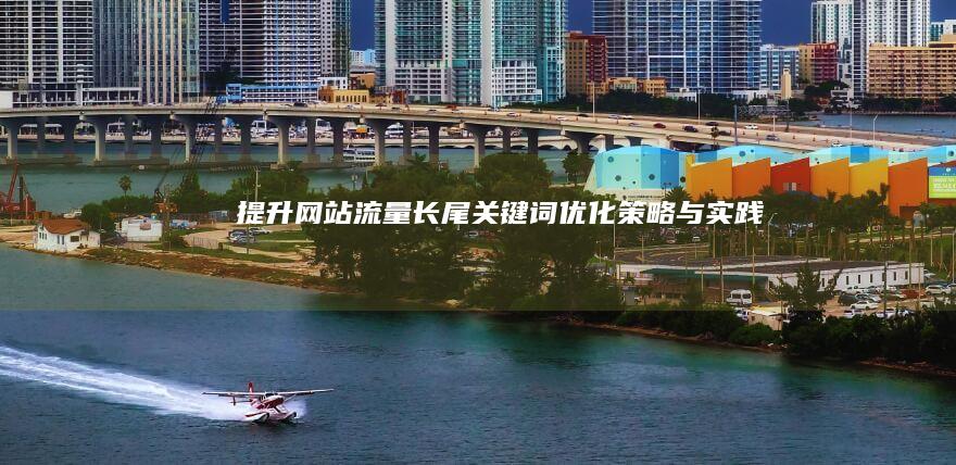 提升网站流量：长尾关键词优化策略与实践