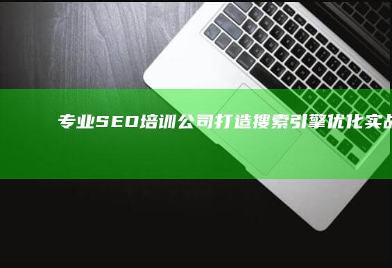 专业SEO培训公司：打造搜索引擎优化实战高手